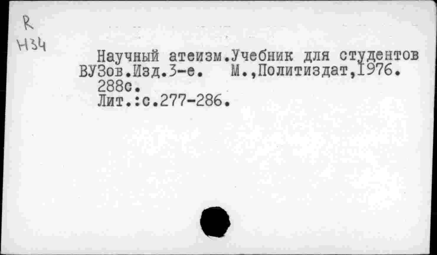 ﻿Научный атеизм.Учебник для студентов
ВУЗов.Изд.3-е. М.»Политиздат,1976.
288с.
Лит.:с.277-286.